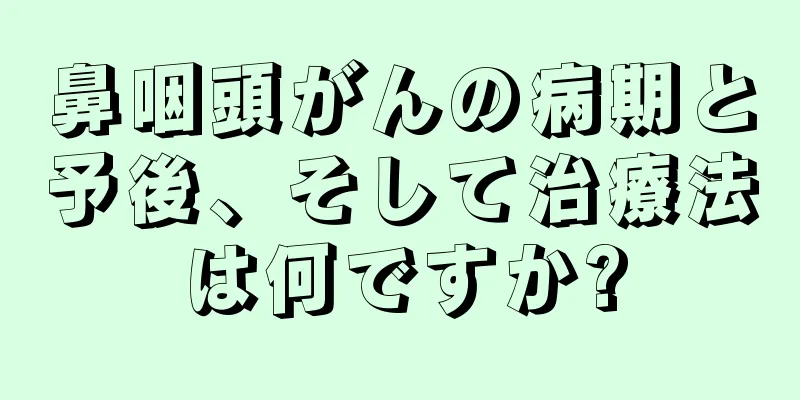 鼻咽頭がんの病期と予後、そして治療法は何ですか?