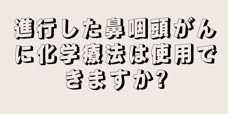 進行した鼻咽頭がんに化学療法は使用できますか?