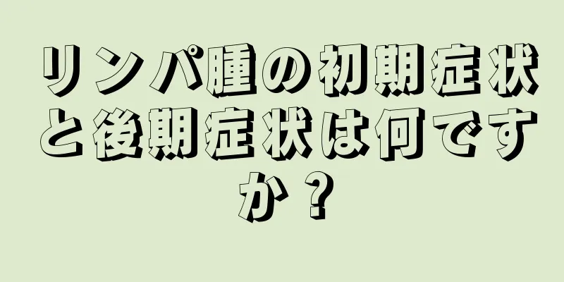 リンパ腫の初期症状と後期症状は何ですか？