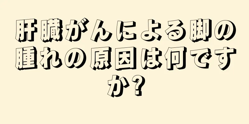 肝臓がんによる脚の腫れの原因は何ですか?