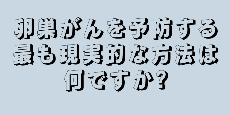 卵巣がんを予防する最も現実的な方法は何ですか?