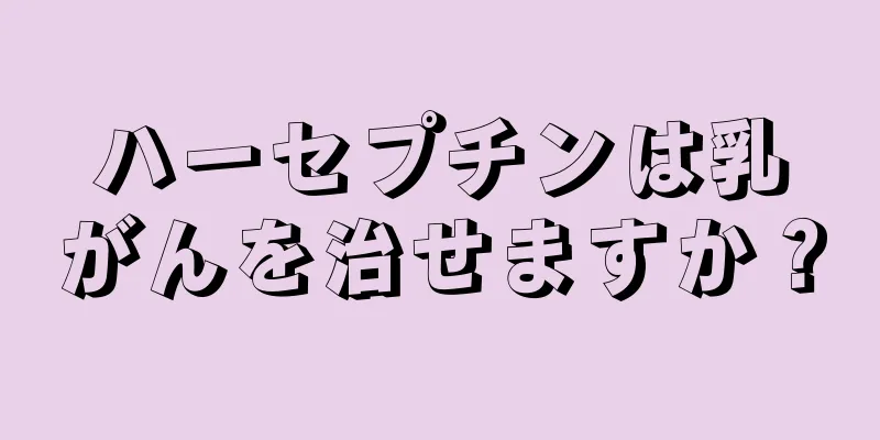 ハーセプチンは乳がんを治せますか？