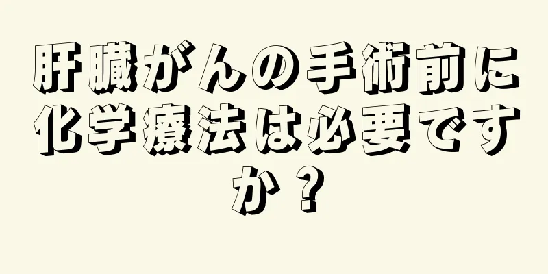 肝臓がんの手術前に化学療法は必要ですか？