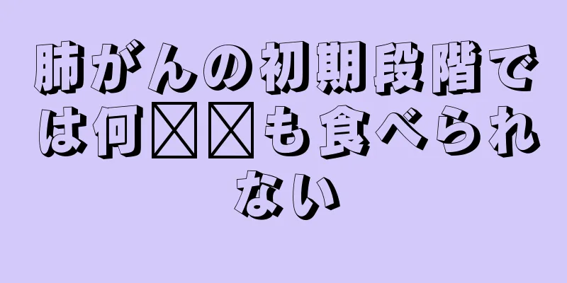 肺がんの初期段階では何​​も食べられない