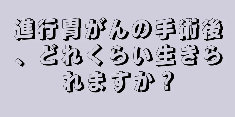 進行胃がんの手術後、どれくらい生きられますか？