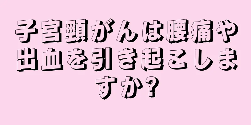 子宮頸がんは腰痛や出血を引き起こしますか?
