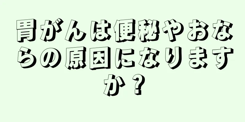 胃がんは便秘やおならの原因になりますか？