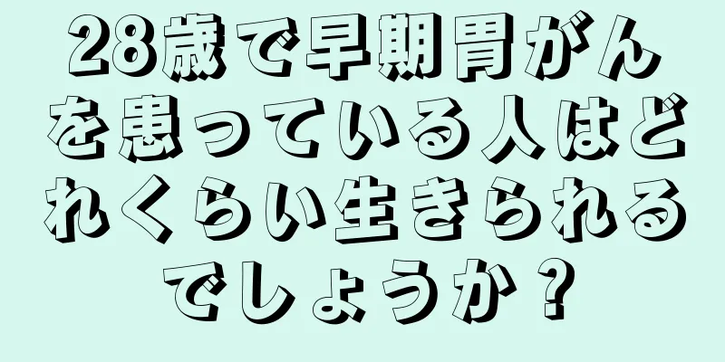 28歳で早期胃がんを患っている人はどれくらい生きられるでしょうか？