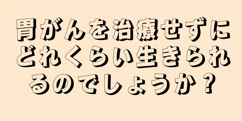 胃がんを治療せずにどれくらい生きられるのでしょうか？
