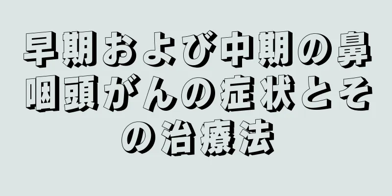 早期および中期の鼻咽頭がんの症状とその治療法