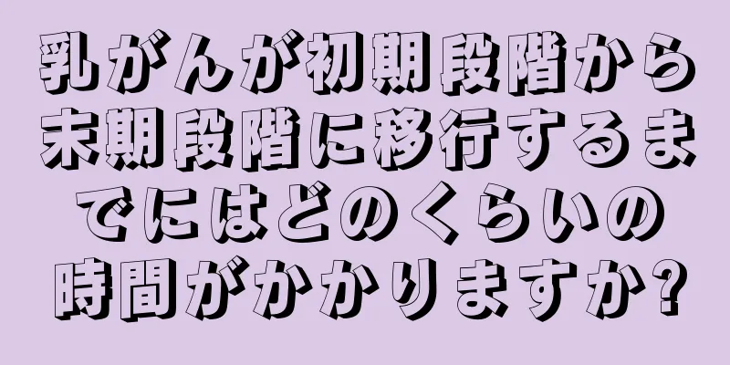乳がんが初期段階から末期段階に移行するまでにはどのくらいの時間がかかりますか?