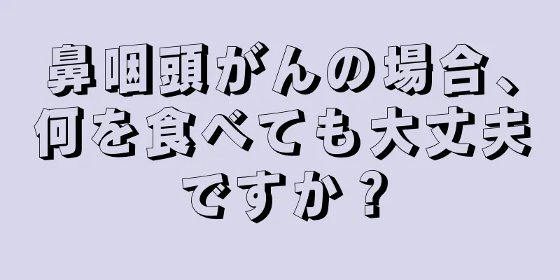 鼻咽頭がんの場合、何を食べても大丈夫ですか？