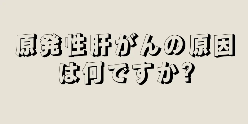 原発性肝がんの原因は何ですか?