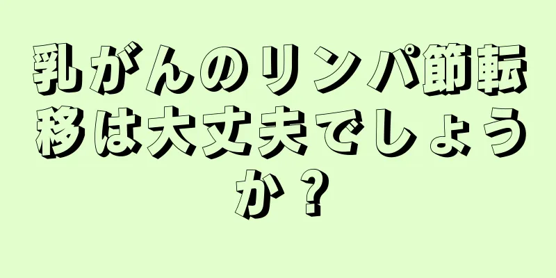 乳がんのリンパ節転移は大丈夫でしょうか？