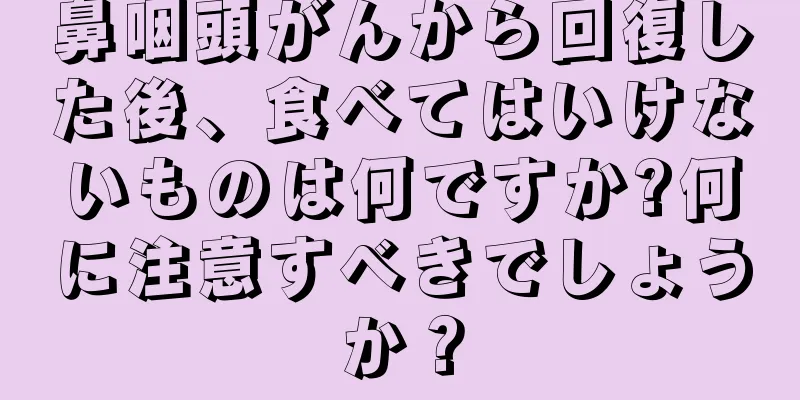 鼻咽頭がんから回復した後、食べてはいけないものは何ですか?何に注意すべきでしょうか？