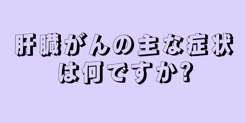 肝臓がんの主な症状は何ですか?