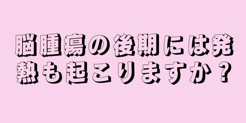 脳腫瘍の後期には発熱も起こりますか？