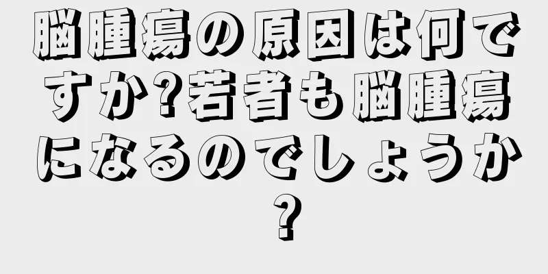 脳腫瘍の原因は何ですか?若者も脳腫瘍になるのでしょうか？