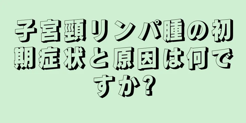子宮頸リンパ腫の初期症状と原因は何ですか?