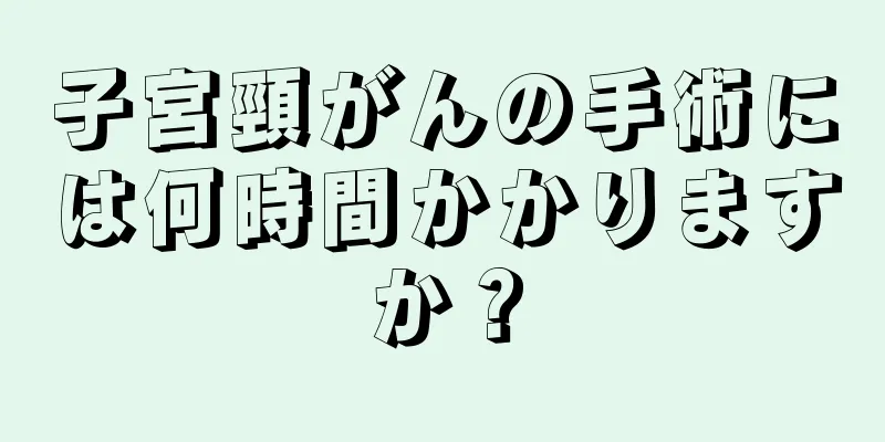 子宮頸がんの手術には何時間かかりますか？