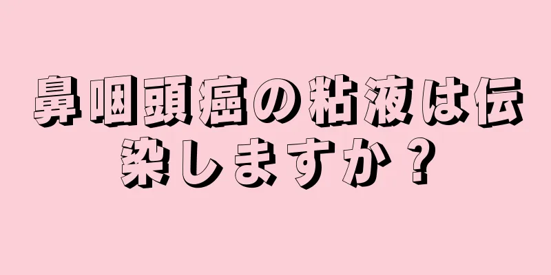 鼻咽頭癌の粘液は伝染しますか？