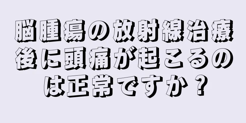 脳腫瘍の放射線治療後に頭痛が起こるのは正常ですか？