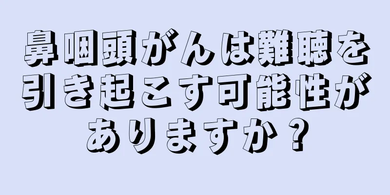 鼻咽頭がんは難聴を引き起こす可能性がありますか？