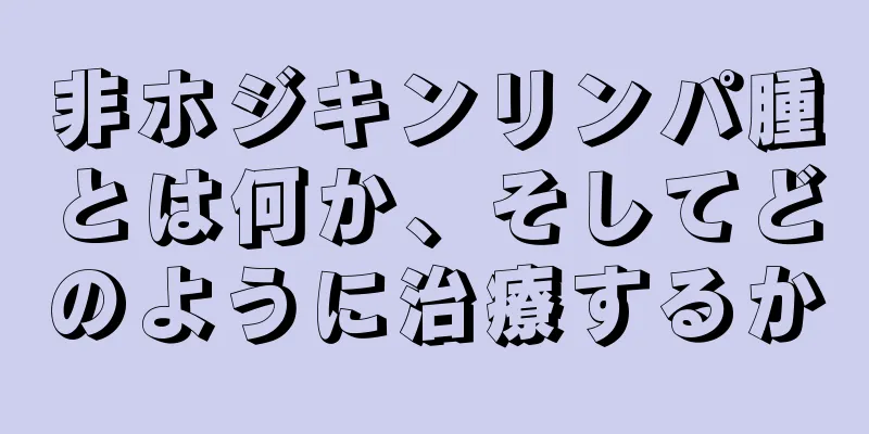 非ホジキンリンパ腫とは何か、そしてどのように治療するか