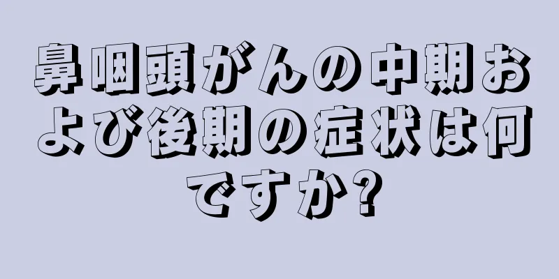 鼻咽頭がんの中期および後期の症状は何ですか?