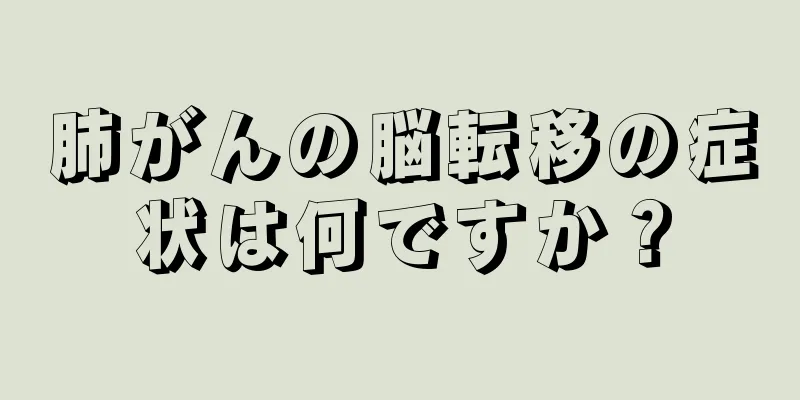 肺がんの脳転移の症状は何ですか？
