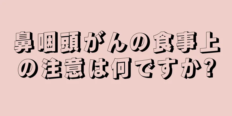 鼻咽頭がんの食事上の注意は何ですか?