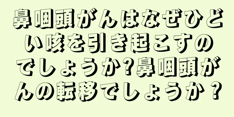 鼻咽頭がんはなぜひどい咳を引き起こすのでしょうか?鼻咽頭がんの転移でしょうか？