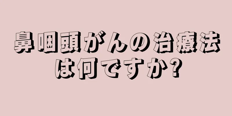 鼻咽頭がんの治療法は何ですか?
