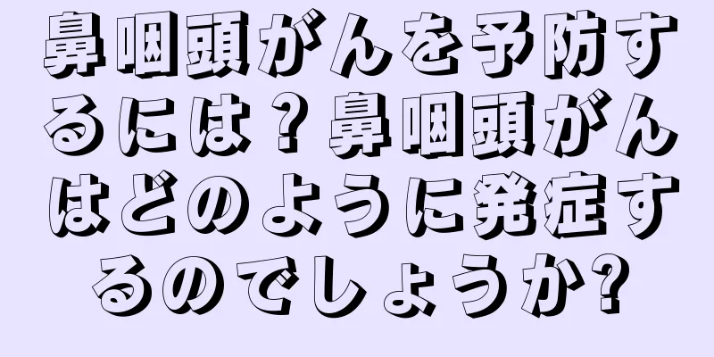 鼻咽頭がんを予防するには？鼻咽頭がんはどのように発症するのでしょうか?