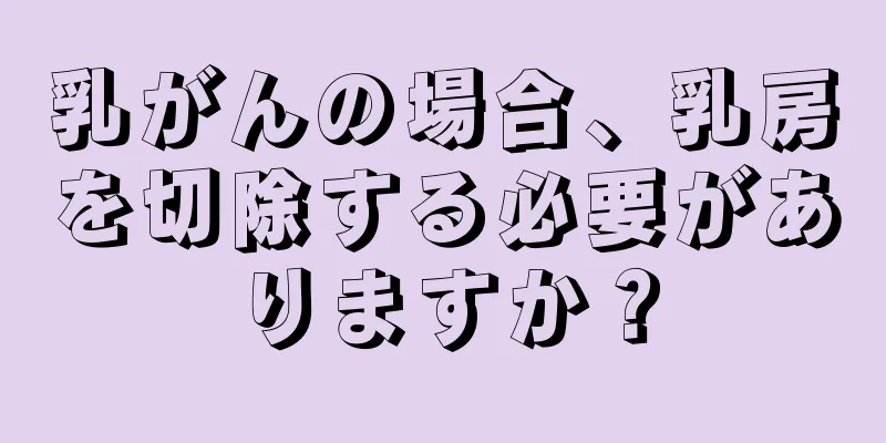 乳がんの場合、乳房を切除する必要がありますか？