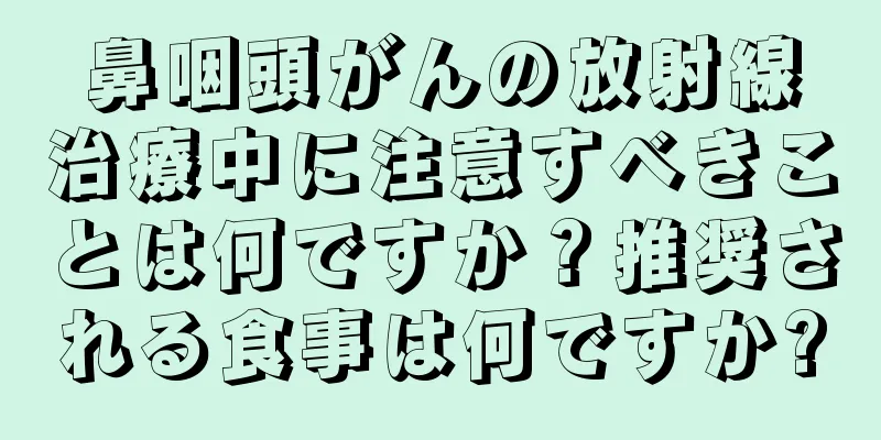 鼻咽頭がんの放射線治療中に注意すべきことは何ですか？推奨される食事は何ですか?