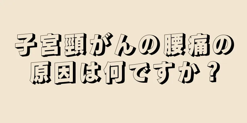子宮頸がんの腰痛の原因は何ですか？