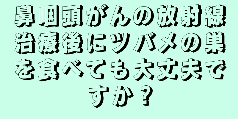 鼻咽頭がんの放射線治療後にツバメの巣を食べても大丈夫ですか？