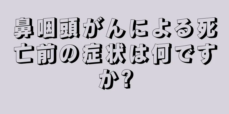 鼻咽頭がんによる死亡前の症状は何ですか?