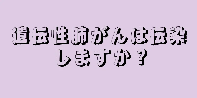 遺伝性肺がんは伝染しますか？