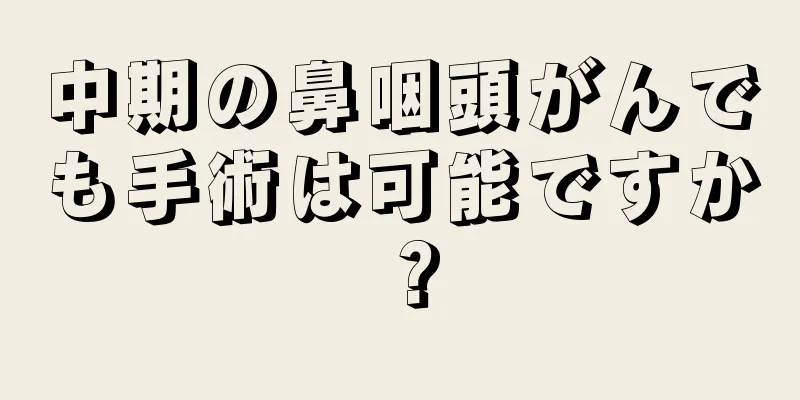 中期の鼻咽頭がんでも手術は可能ですか？