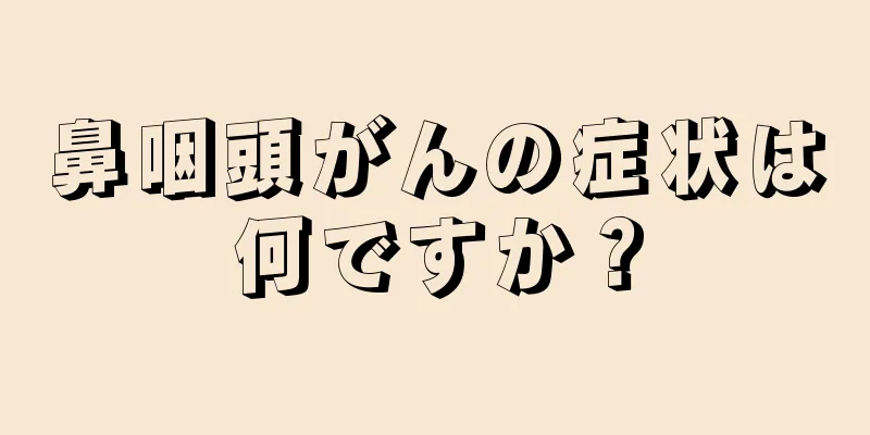 鼻咽頭がんの症状は何ですか？