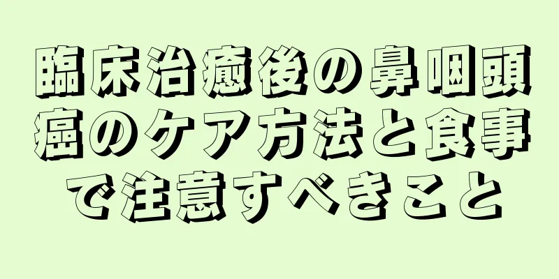 臨床治癒後の鼻咽頭癌のケア方法と食事で注意すべきこと