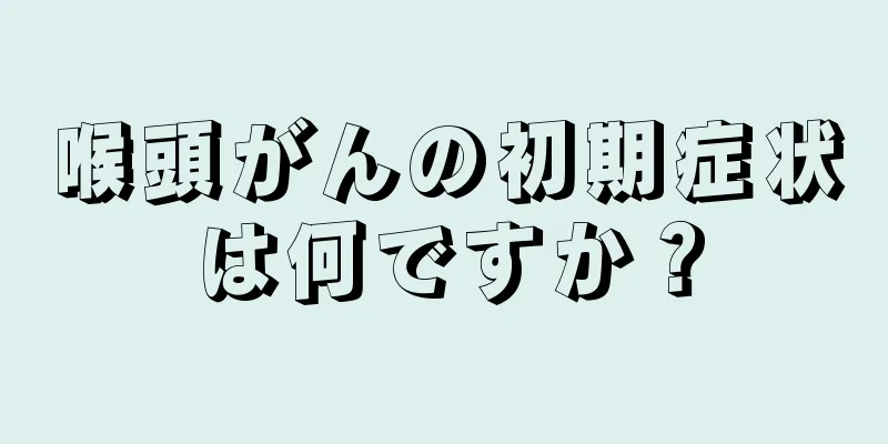喉頭がんの初期症状は何ですか？