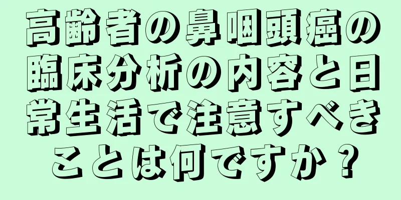 高齢者の鼻咽頭癌の臨床分析の内容と日常生活で注意すべきことは何ですか？