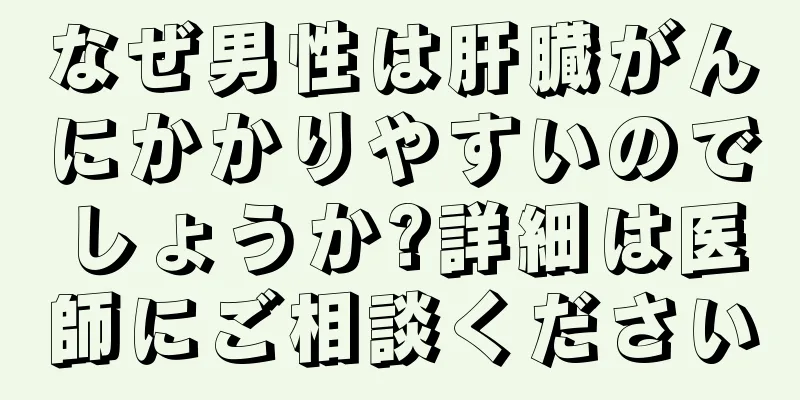 なぜ男性は肝臓がんにかかりやすいのでしょうか?詳細は医師にご相談ください
