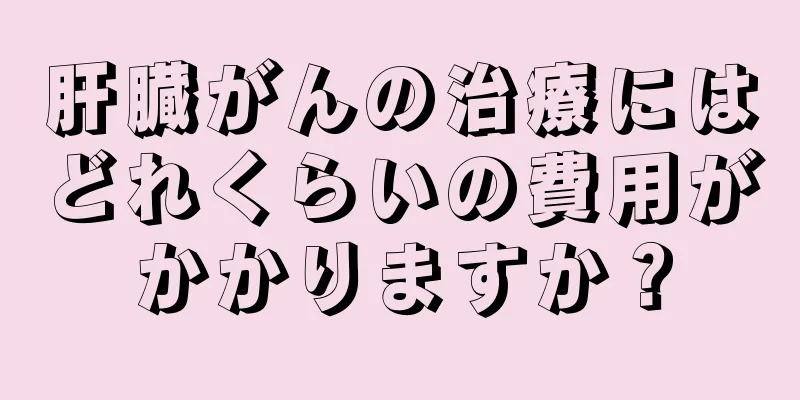肝臓がんの治療にはどれくらいの費用がかかりますか？