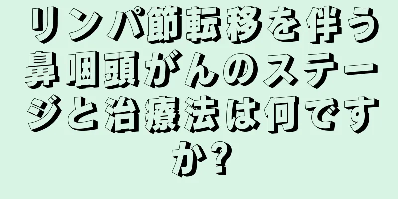 リンパ節転移を伴う鼻咽頭がんのステージと治療法は何ですか?