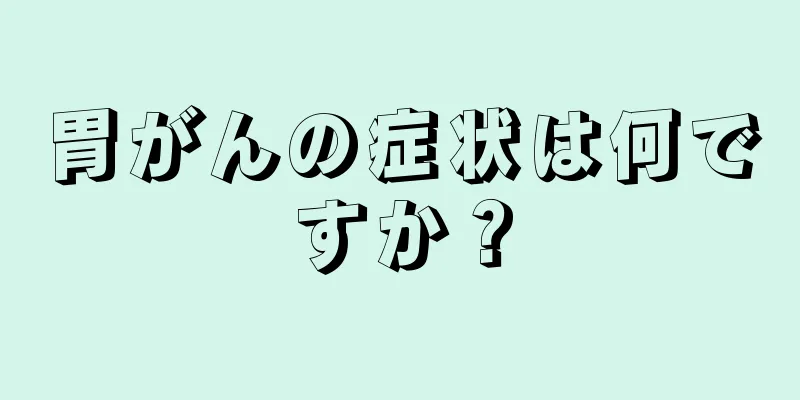 胃がんの症状は何ですか？