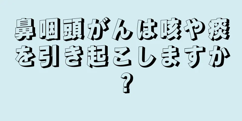 鼻咽頭がんは咳や痰を引き起こしますか？
